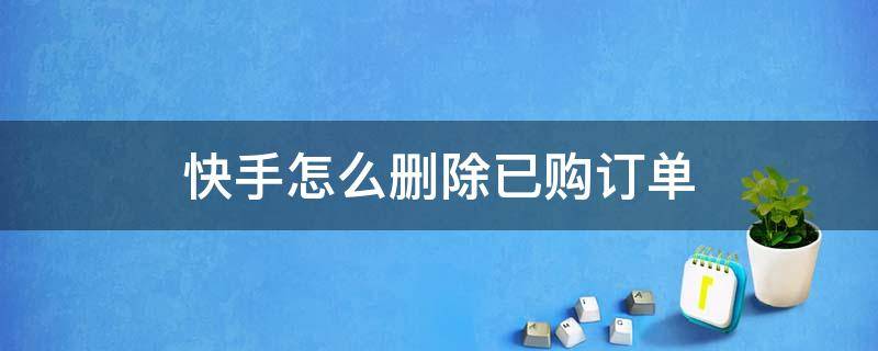 快手怎么删除已购订单（快手怎么删除不了已购订单）