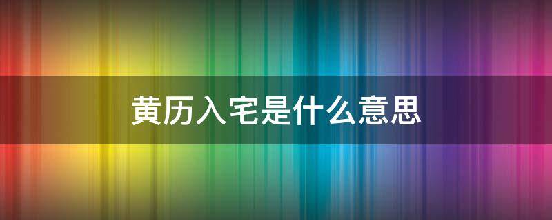 黄历入宅是什么意思 黄历里面入宅什么意思