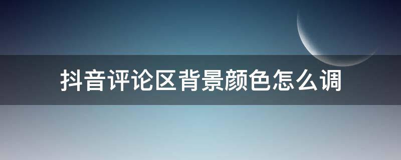 抖音评论区背景颜色怎么调 抖音的评论区的背景怎么改颜色