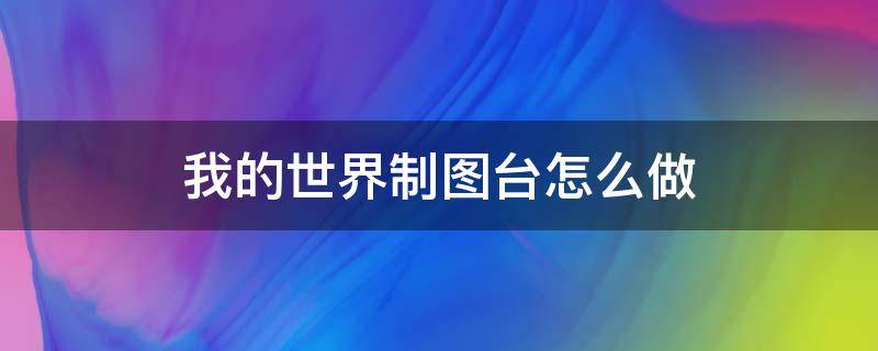 我的世界制图台怎么做（我的世界制图台怎么做藏宝图）