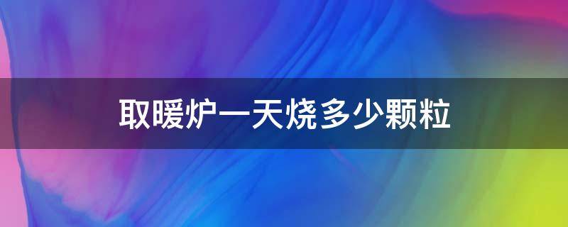 取暖炉一天烧多少颗粒（室内烧颗粒的取暖炉子价格）