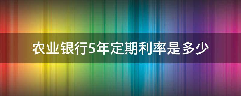 农业银行5年定期利率是多少（农业银行5年定期利率是多少2021）