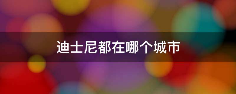 迪士尼都在哪个城市 迪士尼所在的城市