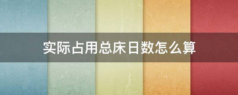 实际占用总床日数怎么算（同期住院患者实际占用总床日数怎么算）