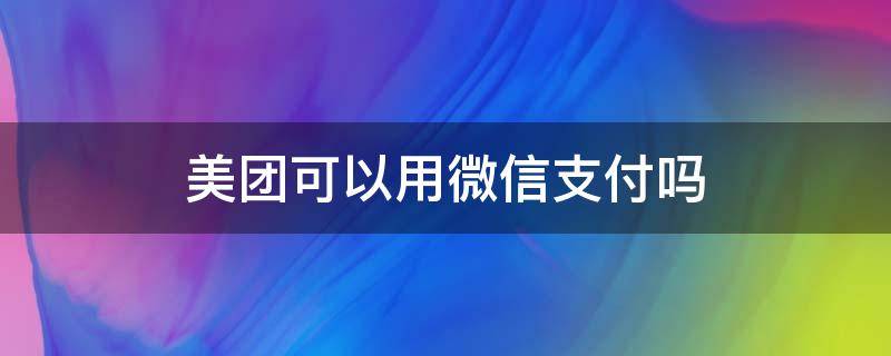 美团可以用微信支付吗（美团能不能用微信支付）