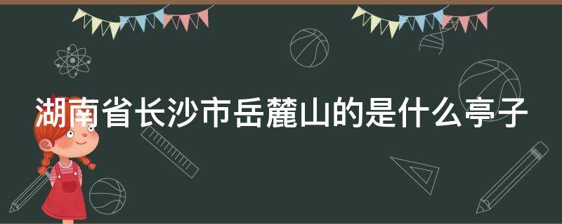 湖南省长沙市岳麓山的是什么亭子 湖南长沙岳麓山有什么亭子