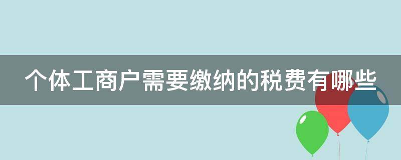 个体工商户需要缴纳的税费有哪些 个体工商户需要缴纳的税费有哪些呢