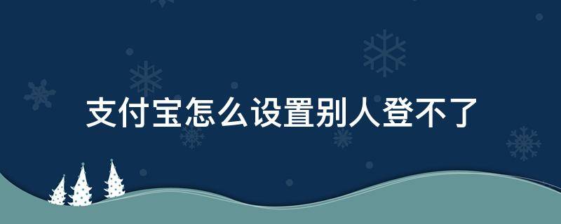 支付宝怎么设置别人登不了（支付宝怎么能不让别人登录）