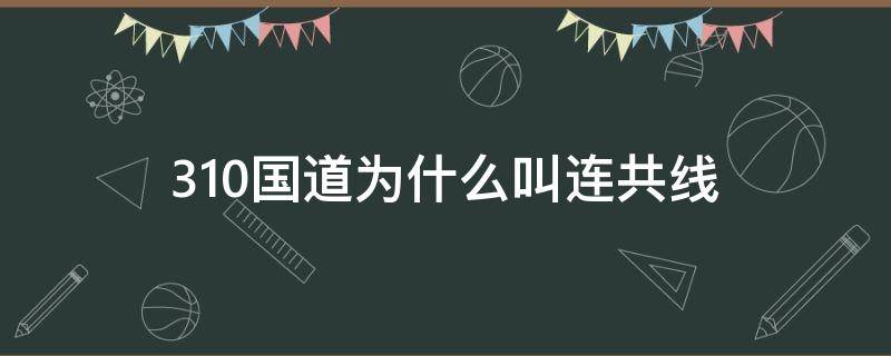 310国道为什么叫连共线 310国道为啥叫连共线