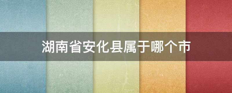 湖南省安化县属于哪个市 湖南省安化县是属于哪个市