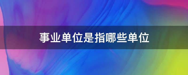 事业单位是指哪些单位 企业事业单位是指哪些单位