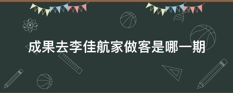 成果去李佳航家做客是哪一期（成果来李佳航家）