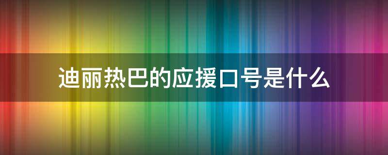 迪丽热巴的应援口号是什么（迪丽热巴的应援口号应援是粉丝别称）