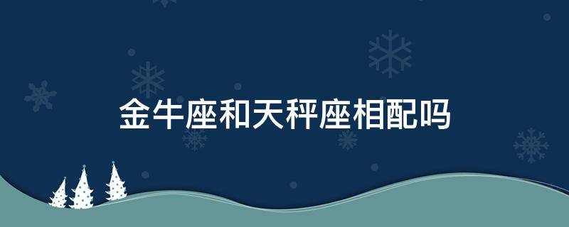 金牛座和天秤座相配吗 天秤座和金牛座般配吗