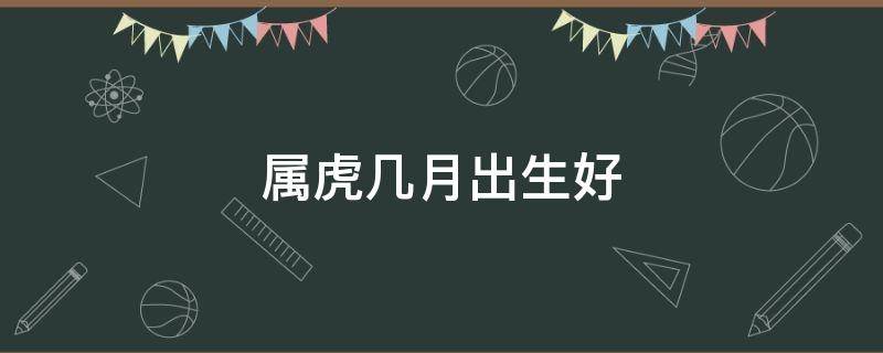 属虎几月出生好（2022年属虎几月出生好）