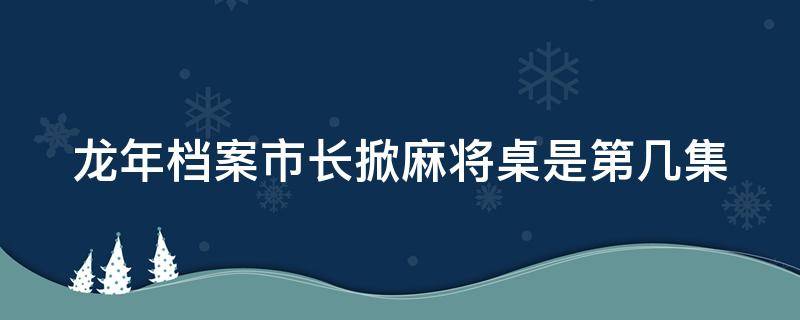 龙年档案市长掀麻将桌是第几集 龙年档案开常委会哪一集