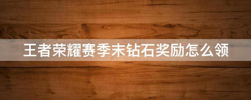 王者荣耀赛季末钻石奖励怎么领 王者赛季末给多少钻石