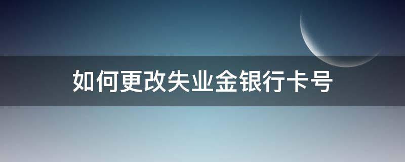 如何更改失业金银行卡号 失业保险金可以更改银行卡号吗