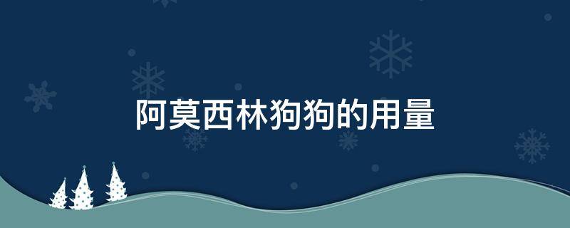 阿莫西林狗狗的用量 阿莫西林狗狗的用量20斤的狗