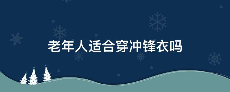 老年人适合穿冲锋衣吗（中老年人穿的冲锋衣）