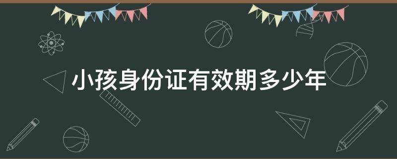 小孩身份证有效期多少年（小孩子的身份证有效期是多少年?）