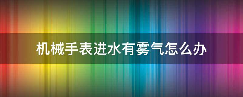 机械手表进水有雾气怎么办（机械表进水了有雾气怎么办）