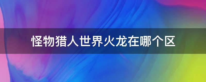 怪物猎人世界火龙在哪个区 怪物猎人世界火龙在几区