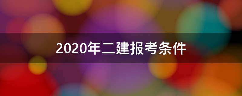 2020年二建报考条件 2020年二建报考条件时间