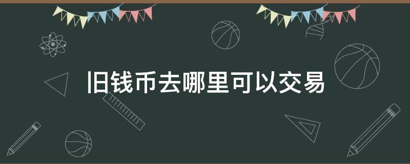 旧钱币去哪里可以交易（有旧钱币去哪里卖）