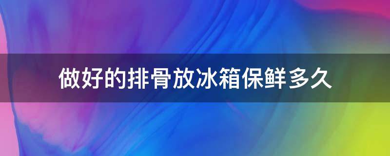 做好的排骨放冰箱保鲜多久 做好的排骨放冰箱能保存多久