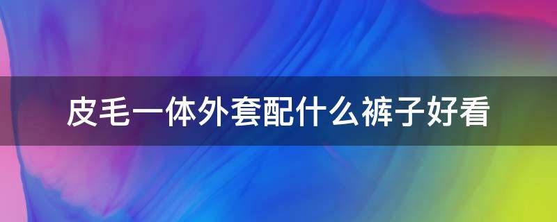 皮毛一体外套配什么裤子好看 皮毛一体外套搭配什么裤子好看