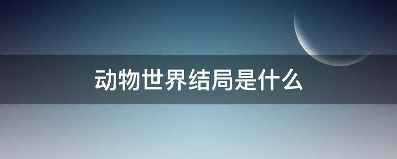 动物世界结局是什么（《动物世界》结局）