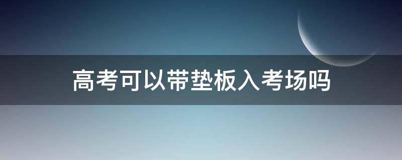 高考可以带垫板入考场吗（天津高考可以带垫板入考场吗）