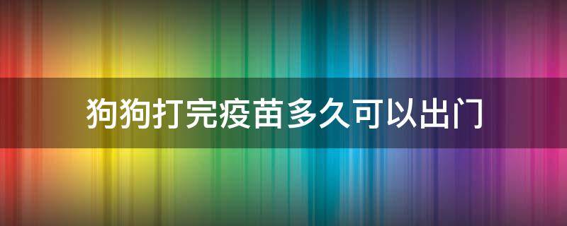 狗狗打完疫苗多久可以出门（狗狗打完疫苗多久可以出门遛）