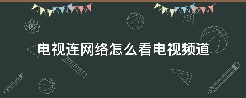 电视连网络怎么看电视频道（电视连网络怎么看电视频道不能看了）