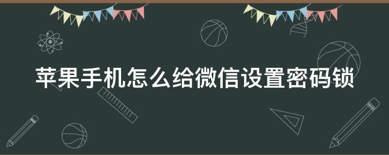 苹果手机怎么给微信设置密码锁（苹果手机怎么给微信设置密码锁不让别人看）