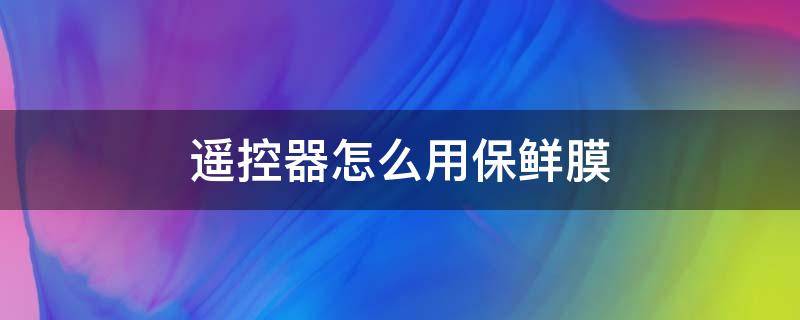 遥控器怎么用保鲜膜 遥控器怎么用保鲜膜包起来