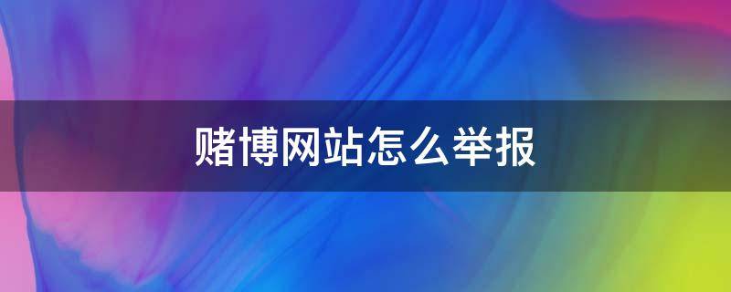 赌博网站怎么举报（怎样举报赌博的网站）