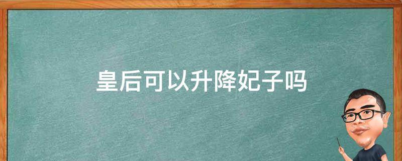 皇后可以升降妃子吗（皇后可以升降嫔妃吗）