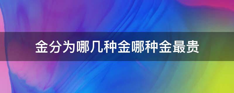 金分为哪几种金哪种金最贵（金分哪几种金,哪种贵）