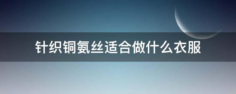 针织铜氨丝适合做什么衣服 铜氨丝面料适合做什么衣服