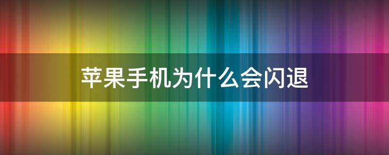 苹果手机为什么会闪退 苹果手机为什么会闪退?怎么解决?