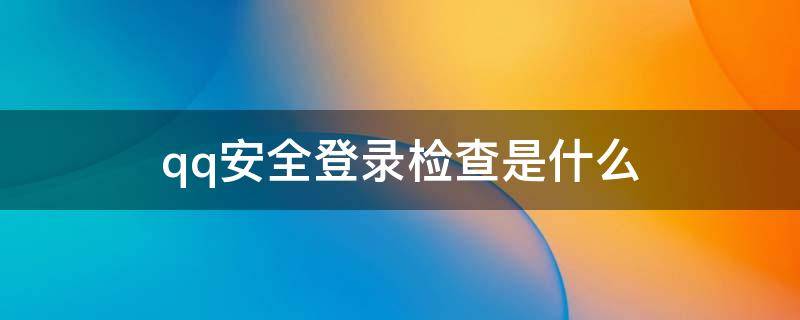 qq安全登录检查是什么（qq安全登录检查是什么用）