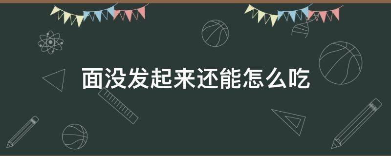 面没发起来还能怎么吃（面没有发起来怎么怎么弄弄吃）