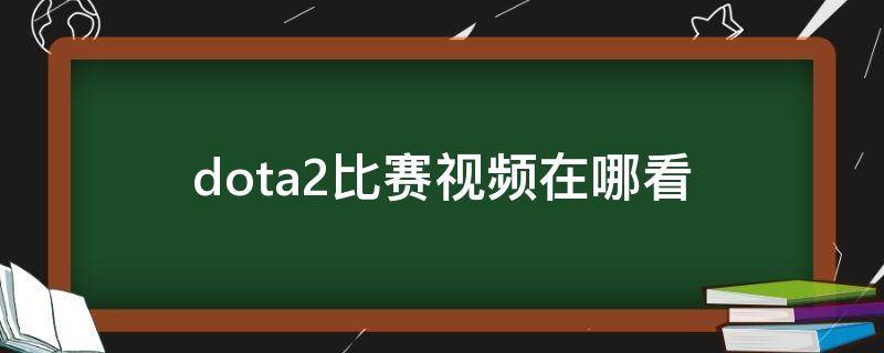 dota2比赛视频在哪看（dota2比赛视频哪里看）