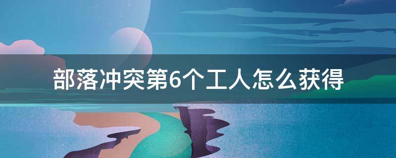 部落冲突第6个工人怎么获得 部落冲突第六个工人怎么获得?