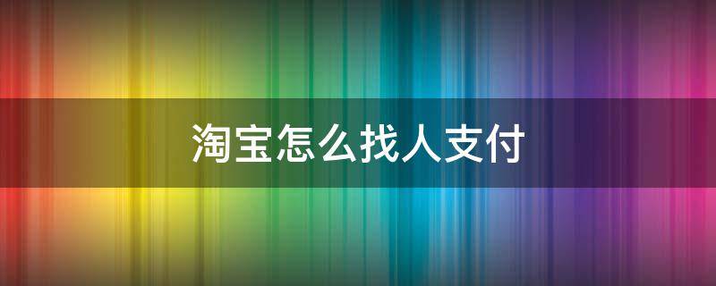 淘宝怎么找人支付（淘宝怎么找人代付）