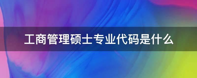 工商管理硕士专业代码是什么 工商管理硕士代码