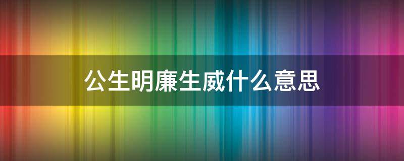 公生明廉生威什么意思 明生公,公生廉,廉生威怎么解释