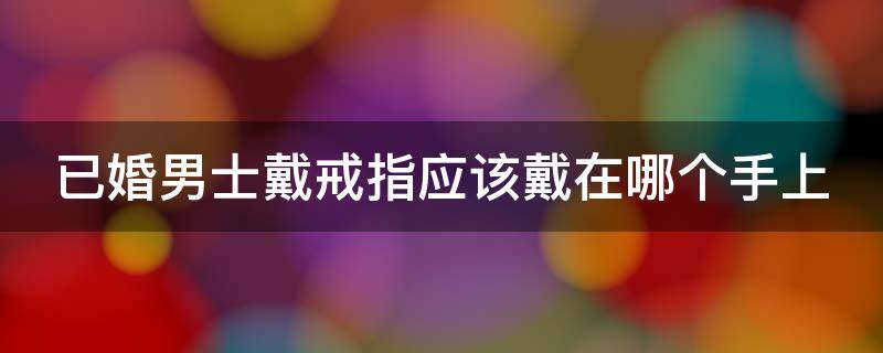 已婚男士戴戒指应该戴在哪个手上 已婚男士戴戒指应该戴在哪个手上好